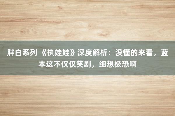 胖白系列 《执娃娃》深度解析：没懂的来看，蓝本这不仅仅笑剧，细想极恐啊