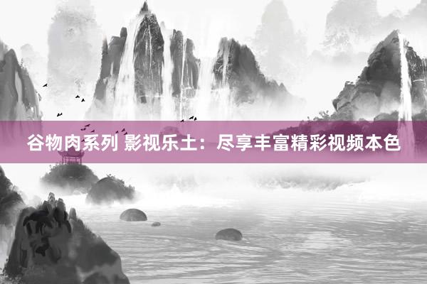 谷物肉系列 影视乐土：尽享丰富精彩视频本色