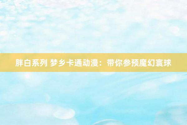 胖白系列 梦乡卡通动漫：带你参预魔幻寰球