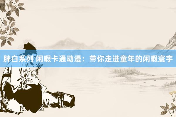 胖白系列 闲暇卡通动漫：带你走进童年的闲暇寰宇