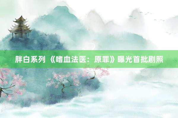 胖白系列 《嗜血法医：原罪》曝光首批剧照