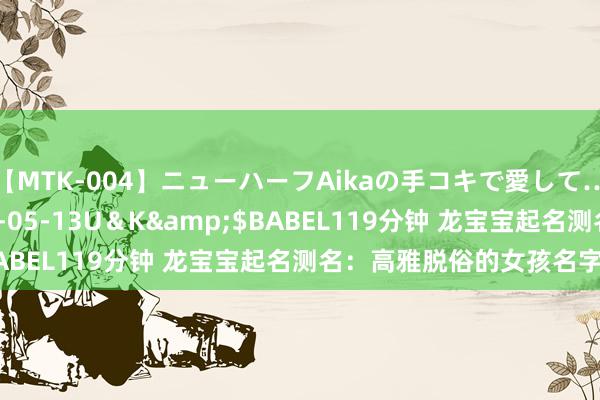 【MTK-004】ニューハーフAikaの手コキで愛して…。</a>2010-05-13U＆K&$BABEL119分钟 龙宝宝起名测名：高雅脱俗的女孩名字共享