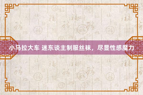 小马拉大车 迷东谈主制服丝袜，尽显性感魔力