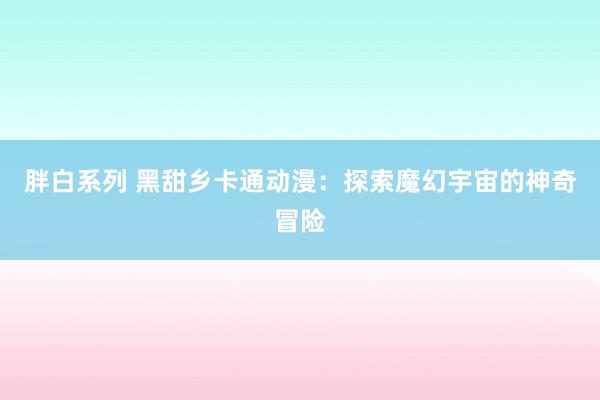 胖白系列 黑甜乡卡通动漫：探索魔幻宇宙的神奇冒险