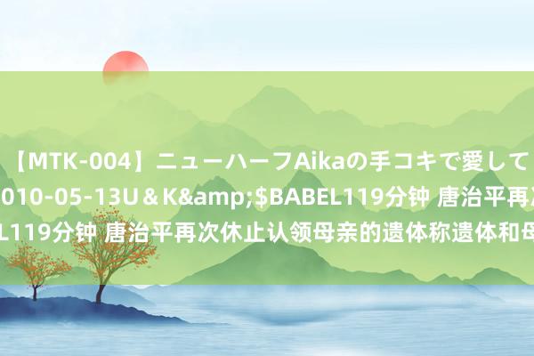 【MTK-004】ニューハーフAikaの手コキで愛して…。</a>2010-05-13U＆K&$BABEL119分钟 唐治平再次休止认领母亲的遗体称遗体和母亲长得不像