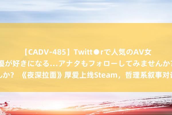【CADV-485】Twitt●rで人気のAV女優 SNSでますますAV女優が好きになる…アナタもフォローしてみませんか？ 《夜深拉面》厚爱上线Steam，哲理系叙事对话游戏，竖立＋下载共享
