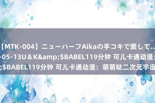 【MTK-004】ニューハーフAikaの手コキで愛して…。</a>2010-05-13U＆K&$BABEL119分钟 可儿卡通动漫：萌萌哒二次元宇宙