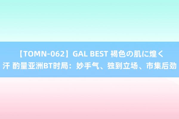 【TOMN-062】GAL BEST 褐色の肌に煌く汗 酌量亚洲BT时局：妙手气、独到立场、市集后劲