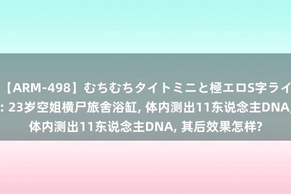 【ARM-498】むちむちタイトミニと極エロS字ライン 2 AIKA 归来: 23岁空姐横尸旅舍浴缸, 体内测出11东说念主DNA, 其后效果怎样?