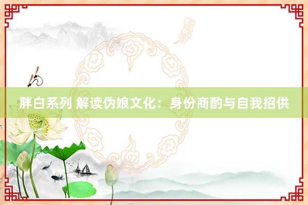 胖白系列 解读伪娘文化：身份商酌与自我招供