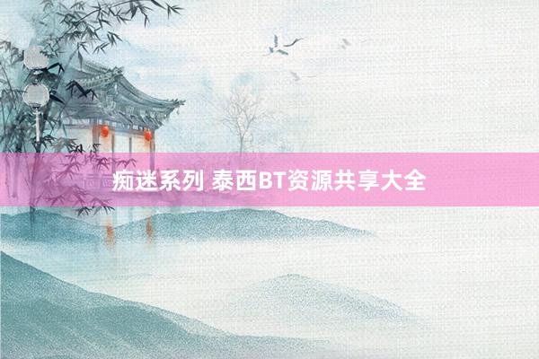 痴迷系列 泰西BT资源共享大全