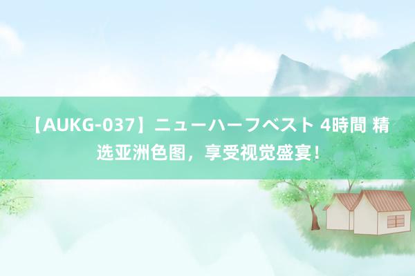 【AUKG-037】ニューハーフベスト 4時間 精选亚洲色图，享受视觉盛宴！