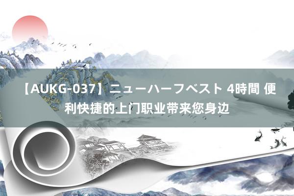 【AUKG-037】ニューハーフベスト 4時間 便利快捷的上门职业带来您身边