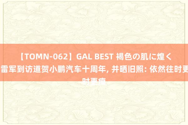 【TOMN-062】GAL BEST 褐色の肌に煌く汗 雷军到访道贺小鹏汽车十周年, 并晒旧照: 依然往时更瘦