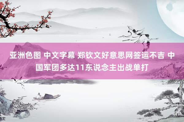亚洲色图 中文字幕 郑钦文好意思网签运不吉 中国军团多达11东说念主出战单打
