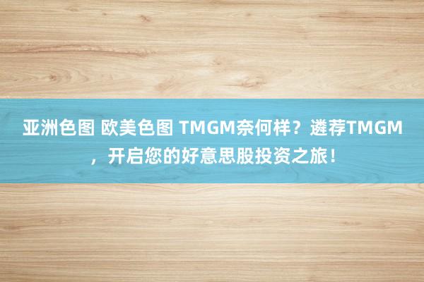 亚洲色图 欧美色图 TMGM奈何样？遴荐TMGM，开启您的好意思股投资之旅！