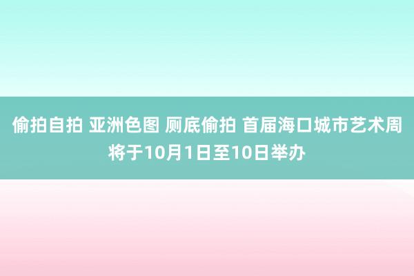 偷拍自拍 亚洲色图 厕底偷拍 首届海口城市艺术周将于10月1日至10日举办