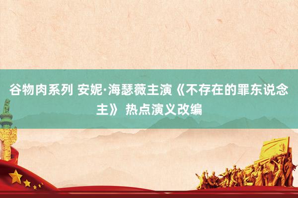 谷物肉系列 安妮·海瑟薇主演《不存在的罪东说念主》 热点演义改编