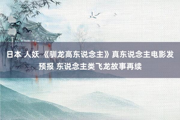 日本 人妖 《驯龙高东说念主》真东说念主电影发预报 东说念主类飞龙故事再续