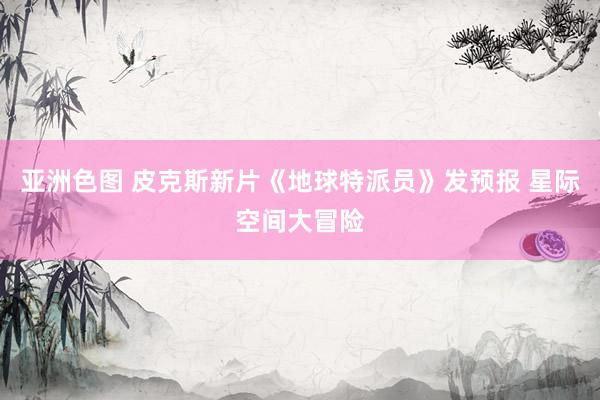 亚洲色图 皮克斯新片《地球特派员》发预报 星际空间大冒险