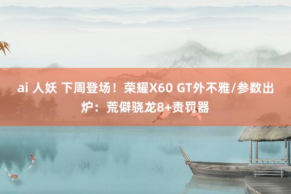 ai 人妖 下周登场！荣耀X60 GT外不雅/参数出炉：荒僻骁龙8+责罚器