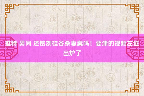 推特 男同 还铭刻硅谷杀妻案吗！要津的视频左证出炉了