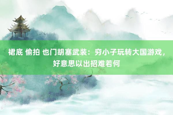 裙底 偷拍 也门胡塞武装：穷小子玩转大国游戏，好意思以出招难若何