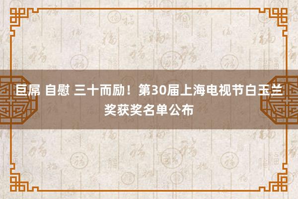 巨屌 自慰 三十而励！第30届上海电视节白玉兰奖获奖名单公布