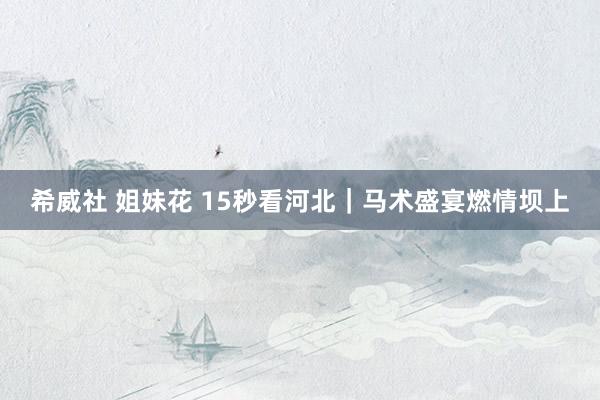 希威社 姐妹花 15秒看河北｜马术盛宴燃情坝上