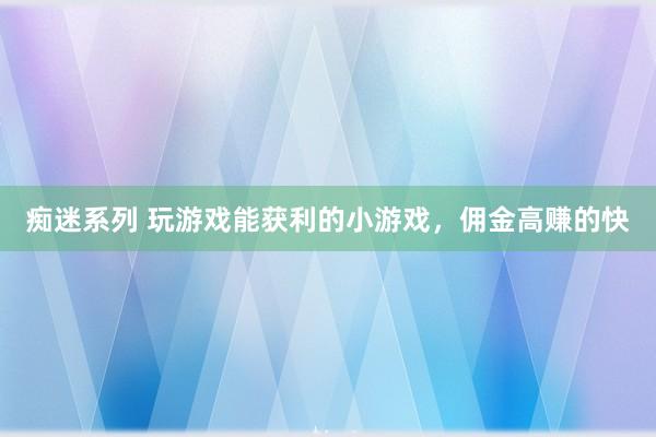痴迷系列 玩游戏能获利的小游戏，佣金高赚的快