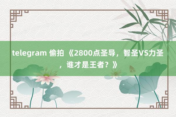 telegram 偷拍 《2800点圣导，智圣VS力圣，谁才是王者？》