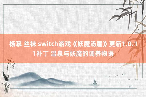 杨幂 丝袜 switch游戏《妖魔汤屋》更新1.0.11补丁 温泉与妖魔的调养物语
