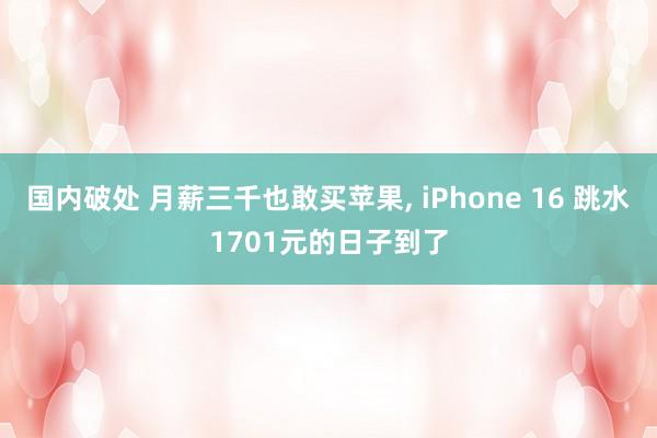 国内破处 月薪三千也敢买苹果, iPhone 16 跳水1701元的日子到了