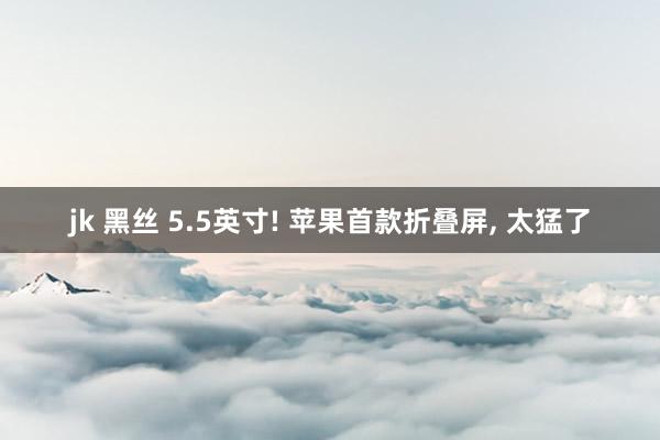 jk 黑丝 5.5英寸! 苹果首款折叠屏, 太猛了