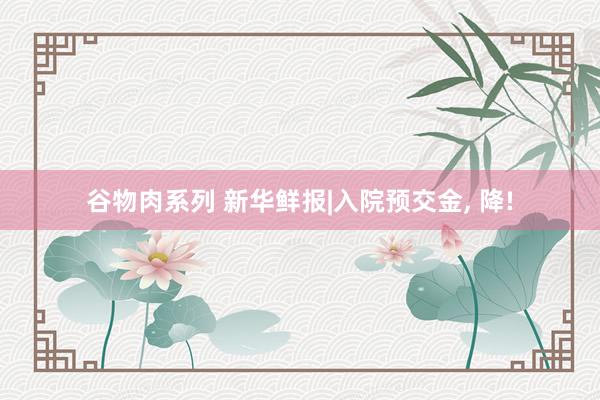 谷物肉系列 新华鲜报|入院预交金, 降!