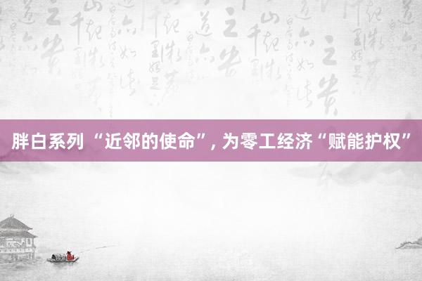 胖白系列 “近邻的使命”, 为零工经济“赋能护权”