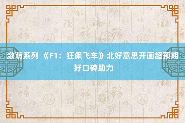 激萌系列 《F1：狂飙飞车》北好意思开画超预期 好口碑助力