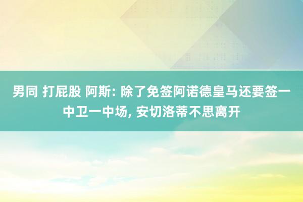 男同 打屁股 阿斯: 除了免签阿诺德皇马还要签一中卫一中场, 安切洛蒂不思离开