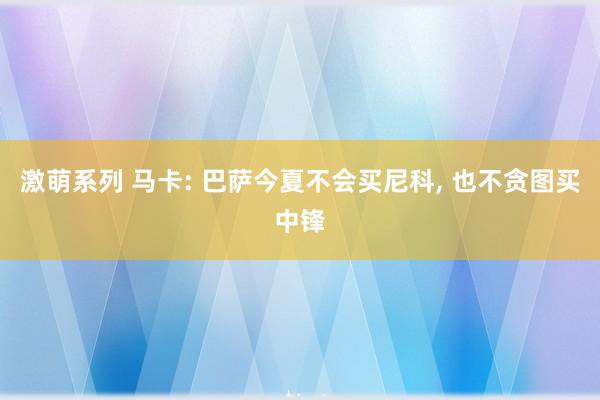 激萌系列 马卡: 巴萨今夏不会买尼科, 也不贪图买中锋