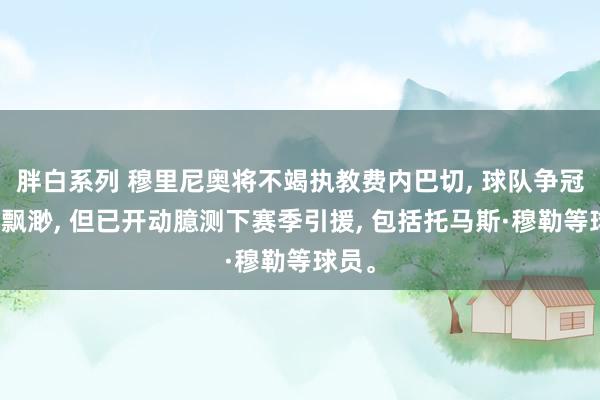 胖白系列 穆里尼奥将不竭执教费内巴切, 球队争冠但愿飘渺, 但已开动臆测下赛季引援, 包括托马斯·穆勒等球员。