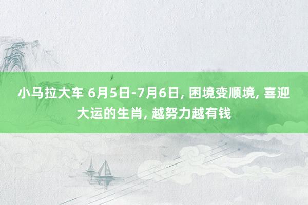 小马拉大车 6月5日-7月6日, 困境变顺境, 喜迎大运的生肖, 越努力越有钱