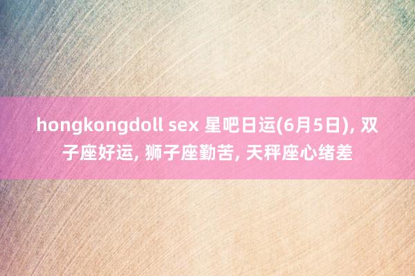 hongkongdoll sex 星吧日运(6月5日), 双子座好运, 狮子座勤苦, 天秤座心绪差