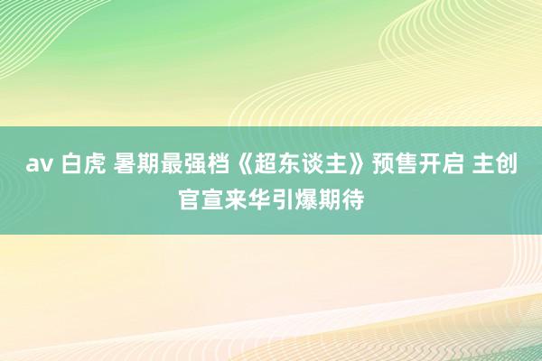av 白虎 暑期最强档《超东谈主》预售开启 主创官宣来华引爆期待