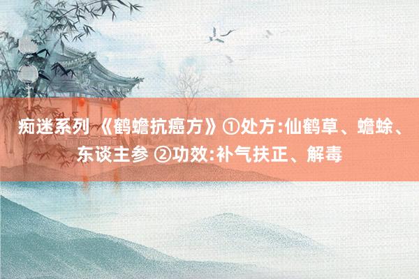 痴迷系列 《鹤蟾抗癌方》①处方:仙鹤草、蟾蜍、东谈主参 ②功效:补气扶正、解毒