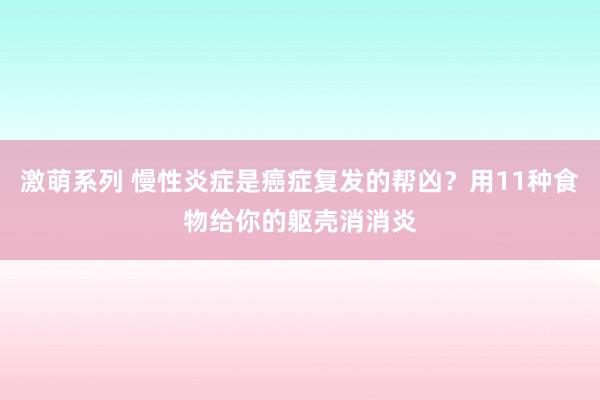 激萌系列 慢性炎症是癌症复发的帮凶？用11种食物给你的躯壳消消炎