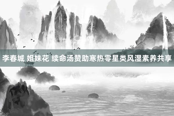 李春城 姐妹花 续命汤赞助寒热零星类风湿素养共享