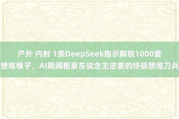 户外 内射 1条DeepSeek指示解锁1000套想维模子，AI期间粗豪东说念主逆袭的终极想维刀兵