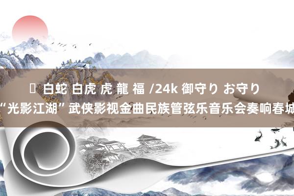 ✨白蛇 白虎 虎 龍 福 /24k 御守り お守り “光影江湖”武侠影视金曲民族管弦乐音乐会奏响春城