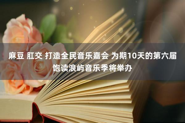 麻豆 肛交 打造全民音乐嘉会 为期10天的第六届饱读浪屿音乐季将举办